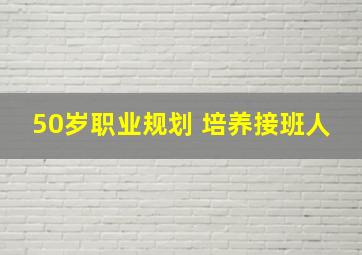 50岁职业规划 培养接班人